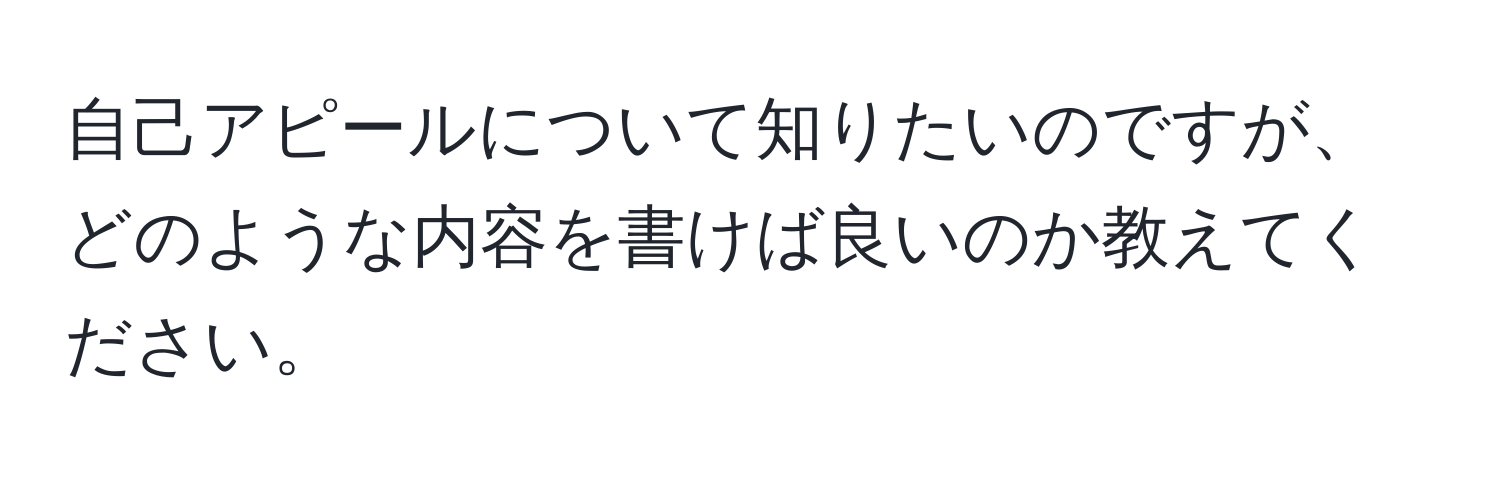 自己アピールについて知りたいのですが、どのような内容を書けば良いのか教えてください。