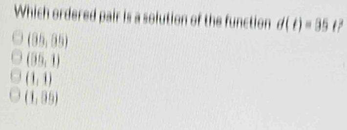 Which ordered pair is a solution of the function d(t)=35t^2
(85,95)
(05,1)
(1,1)
(1,09)