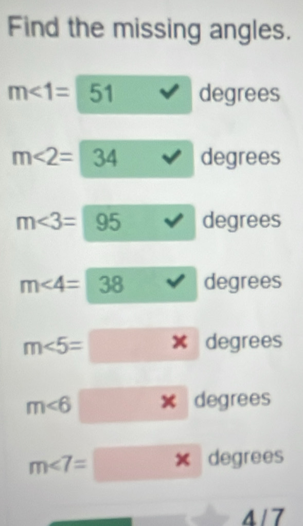 Find the missing angles.
m∠ 1=5 degrees
m∠ 2=|34 degrees
m∠ 3=95 degrees
m∠ 4=38 degrees
m∠ 5= degrees
x
m∠ 6 × degrees
m∠ 7=
x degrees
4/7