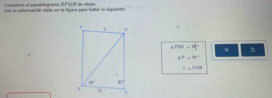 Considere el paralelogramo EFGH de abajo.
Use la información dada en la figura para hallar lo siguiente:
∠ FEG=39° × 5
∠ F=34°
x=0.559