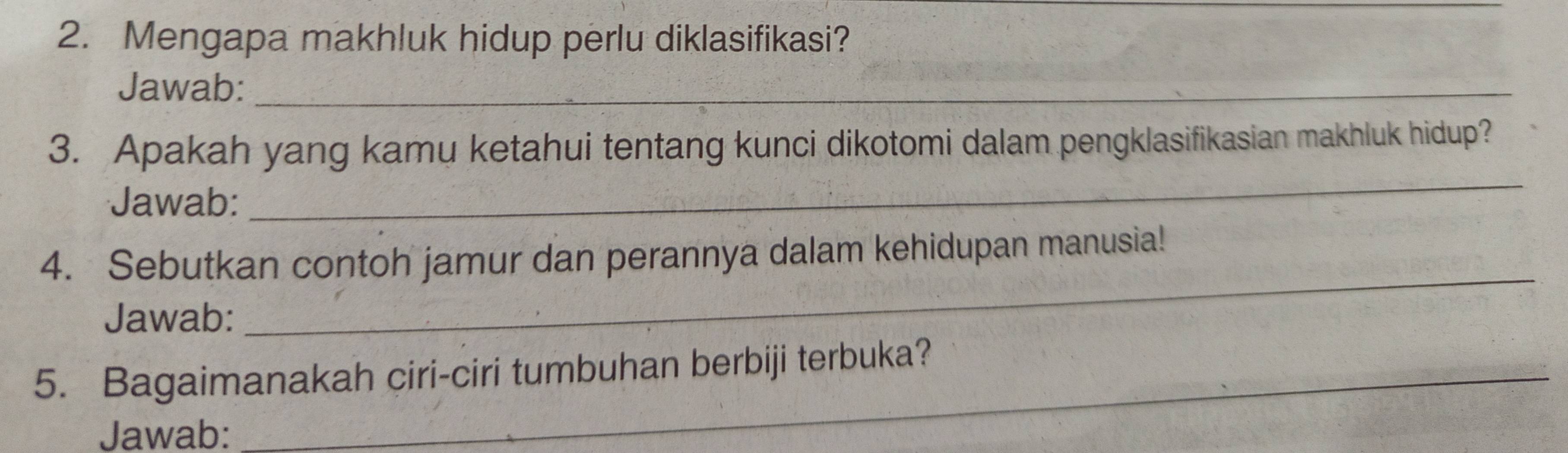 Mengapa makhluk hidup perlu diklasifikasi? 
Jawab:_ 
_ 
3. Apakah yang kamu ketahui tentang kunci dikotomi dalam pengklasifikasian makhluk hidup? 
Jawab: 
_ 
4. Sebutkan contoh jamur dan perannya dalam kehidupan manusia! 
Jawab: 
5. Bagaimanakah ciri-ciri tumbuhan berbiji terbuka? 
Jawab: