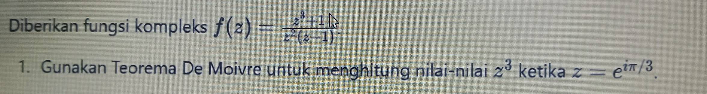 Diberikan fungsi kompleks f(z)= (z^3+1|)/z^2(z-1) . 
1. Gunakan Teorema De Moivre untuk menghitung nilai-nilai z^3 ketika z=e^(iπ /3).