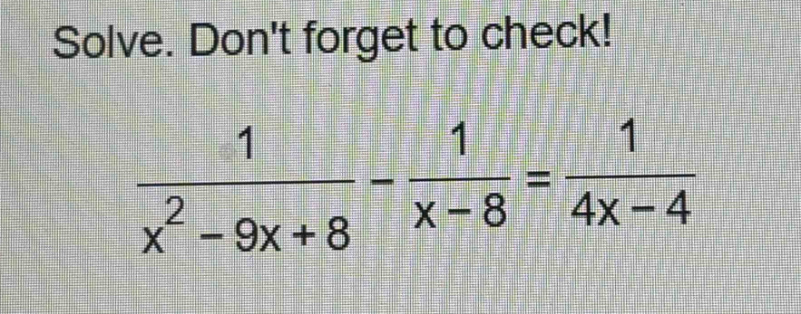 Solve. Don't forget to check!
 1/x^2-9x+8 - 1/x-8 = 1/4x-4 