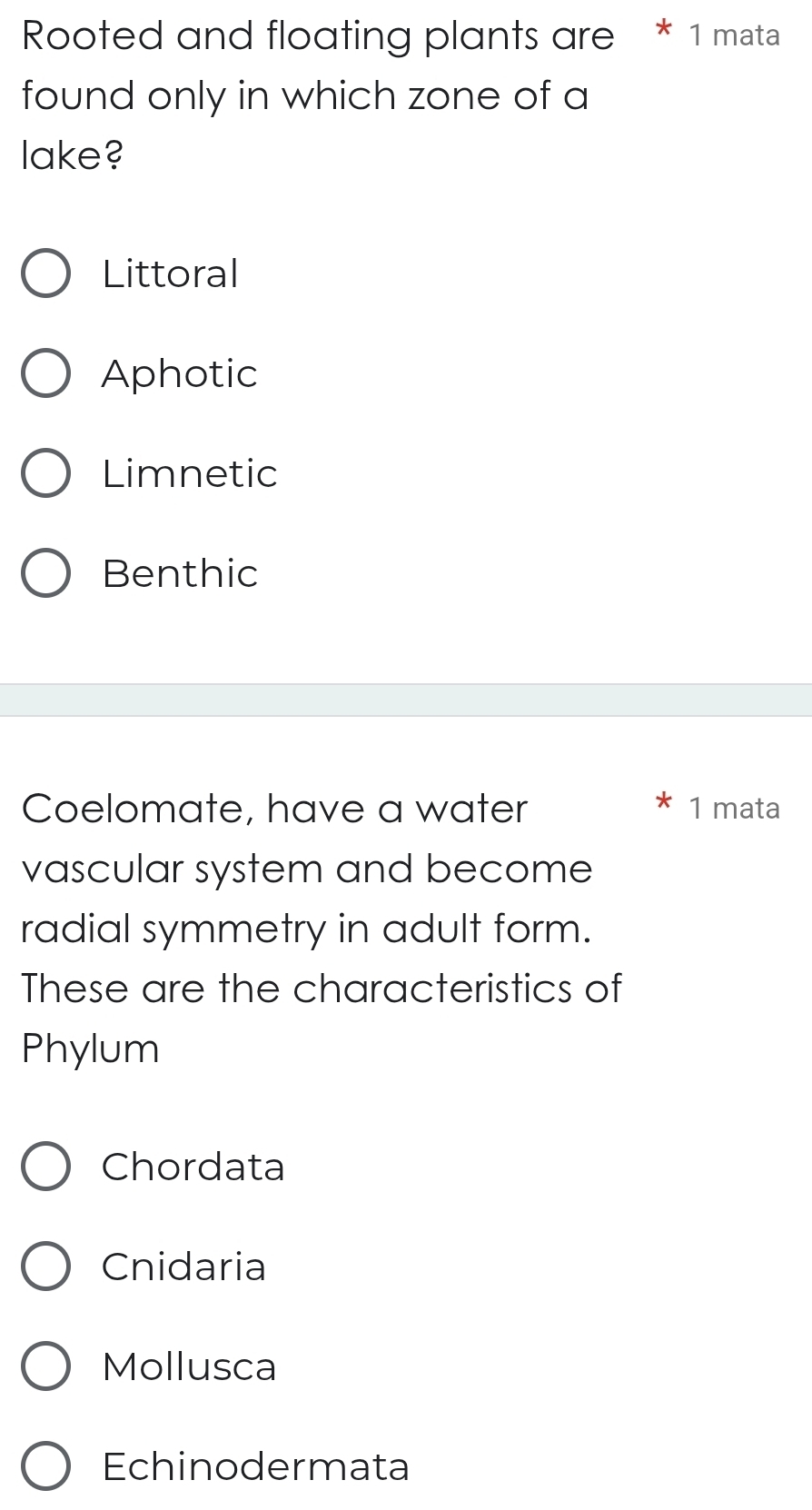 Rooted and floating plants are 1 mata
found only in which zone of a
lake?
Littoral
Aphotic
Limnetic
Benthic
Coelomate, have a water 1 mata
vascular system and become
radial symmetry in adult form.
These are the characteristics of
Phylum
Chordata
Cnidaria
Mollusca
Echinodermata