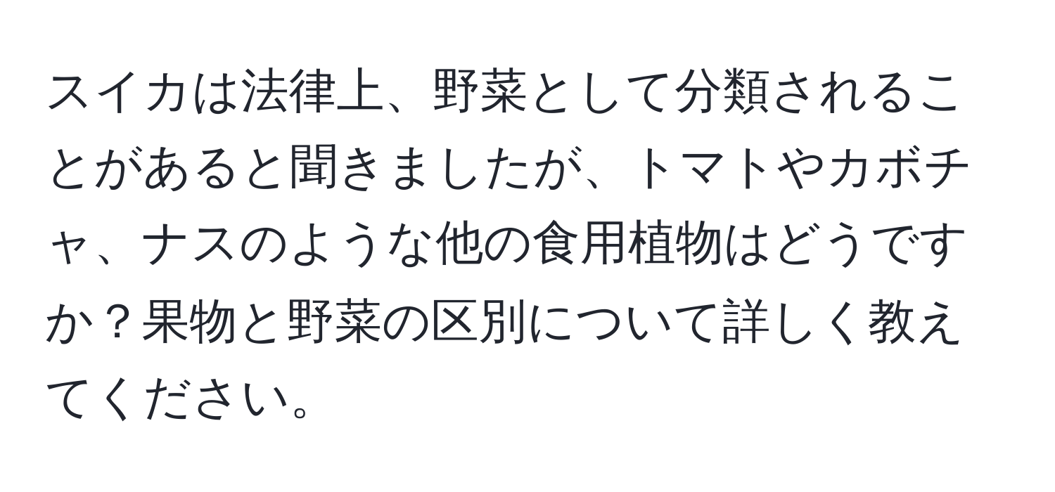 スイカは法律上、野菜として分類されることがあると聞きましたが、トマトやカボチャ、ナスのような他の食用植物はどうですか？果物と野菜の区別について詳しく教えてください。