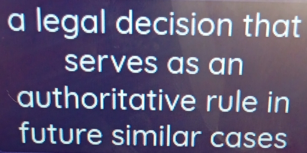 a legal decision that 
serves as an 
authoritative rule in 
future similar cases