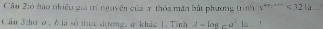 ó bao nhiều giá trị nguyên của x thỏa mãn bất phương trình x^(log _2)x+4≤ 321a. 
Câu 3:ho a, b là số thực đương, a khác 1. Tính A=log _Ca^2 là.. ?