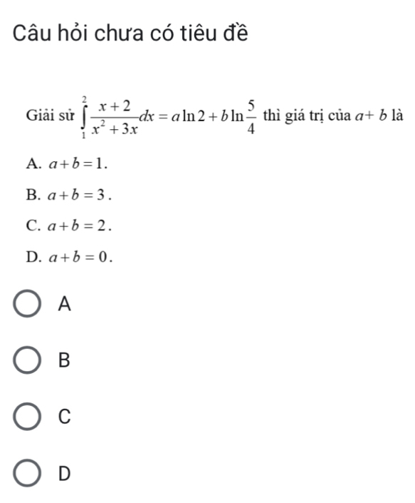 Câu hỏi chưa có tiêu đề
Giải sử ∈tlimits _1^(2frac x+2)x^2+3xdx=aln 2+bln  5/4  thì giá trị của a+b là
A. a+b=1.
B. a+b=3.
C. a+b=2.
D. a+b=0. 
A
B
C
D