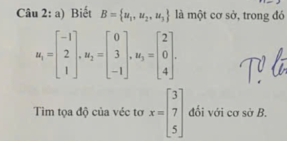 Biết B= u_1,u_2,u_3 là một cơ sở, trong đó
u_1=beginbmatrix -1 2 1endbmatrix , u_2=beginbmatrix 0 3 -1endbmatrix , u_3=beginbmatrix 2 0 4endbmatrix. 
Tìm tọa độ của véc tơ x=beginbmatrix 3 7 5endbmatrix đối với cơ sở B.