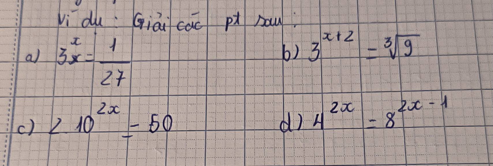 yì duQiái cào pi bau 
a) 3^x= 1/27 
6) 3^(x+2)=sqrt[3](9)
c) 2.10^(2x)=50
d) 4^(2x)=8^(2x-1)