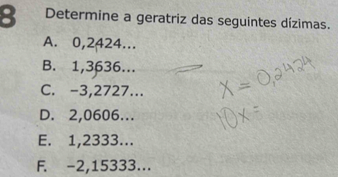 Determine a geratriz das seguintes dízimas.
A. 0,2424...
B. 1,3636...
C. -3,2727...
D. 2,0606...
E. 1,2333...
F. -2,15333...