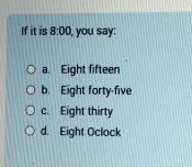 If it is 8:00 , you say:
a. Eight fifteen
b. Eight forty-five
c. Eight thirty
d. Eight Oclock