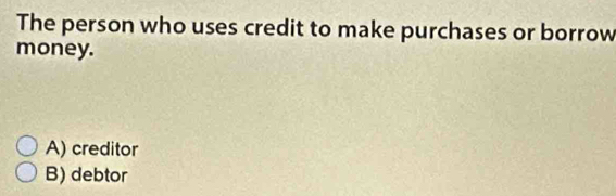 The person who uses credit to make purchases or borrow
money.
A) creditor
B) debtor