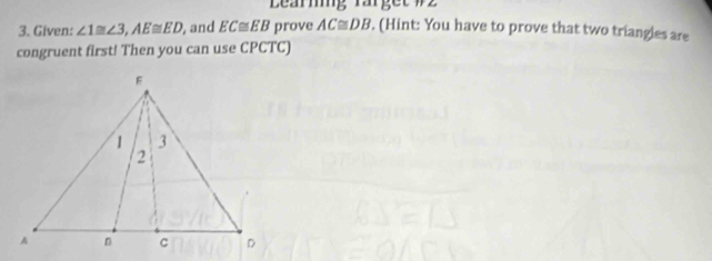 Learmg rarget w2 
3. Given: ∠ 1≌ ∠ 3, AE≌ ED , and EC≌ EB prove AC≌ DB. (Hint: You have to prove that two triangles are 
congruent first! Then you can use CPCTC)