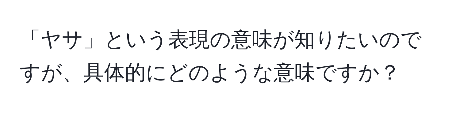 「ヤサ」という表現の意味が知りたいのですが、具体的にどのような意味ですか？