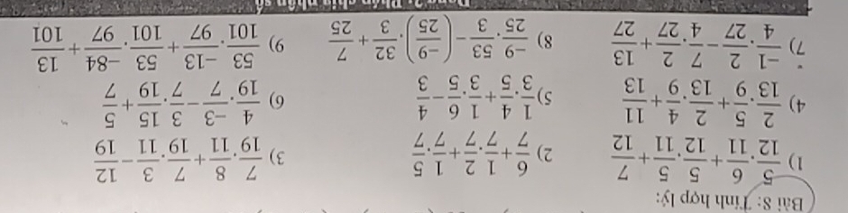 Tính hợp lý: 
1)  5/12 . 6/11 + 5/12 . 5/11 + 7/12  2)  6/7 + 1/7 ·  2/7 + 1/7 ·  5/7   7/19 . 8/11 + 7/19 . 3/11 - 12/19 
3) 
4)  2/13 . 5/9 + 2/13 . 4/9 + 11/13  5)  1/3 . 4/5 + 1/3 . 6/5 - 4/3   4/19 . (-3)/7 - 3/7 . 15/19 + 5/7 
6) 
7)  (-1)/4 . 2/27 - 7/4 . 2/27 + 13/27  8)  (-9)/25 . 53/3 -( (-9)/25 ). 32/3 + 7/25  9)  53/101 . (-13)/97 + 53/101 . (-84)/97 + 13/101 