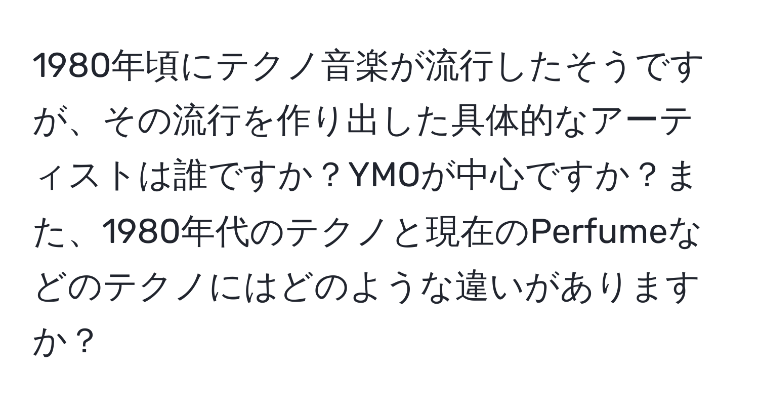 1980年頃にテクノ音楽が流行したそうですが、その流行を作り出した具体的なアーティストは誰ですか？YMOが中心ですか？また、1980年代のテクノと現在のPerfumeなどのテクノにはどのような違いがありますか？
