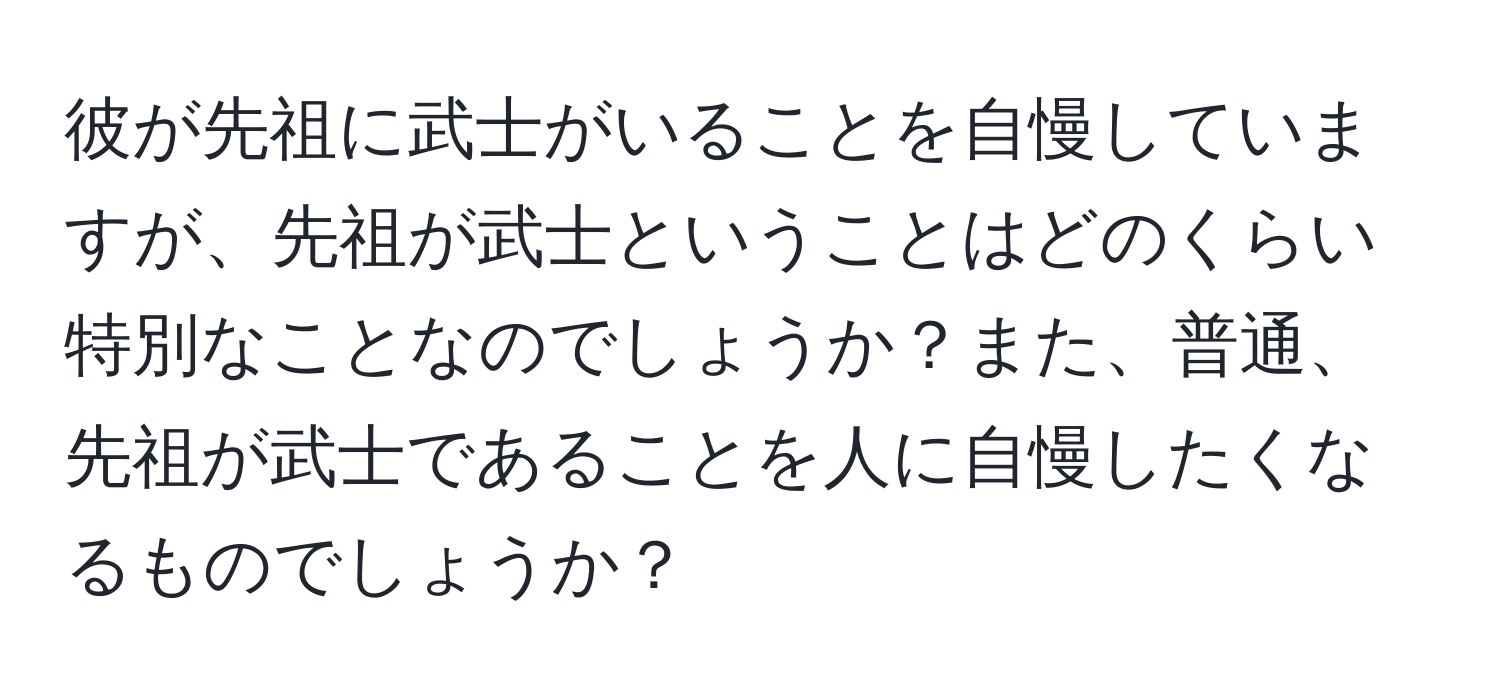 彼が先祖に武士がいることを自慢していますが、先祖が武士ということはどのくらい特別なことなのでしょうか？また、普通、先祖が武士であることを人に自慢したくなるものでしょうか？