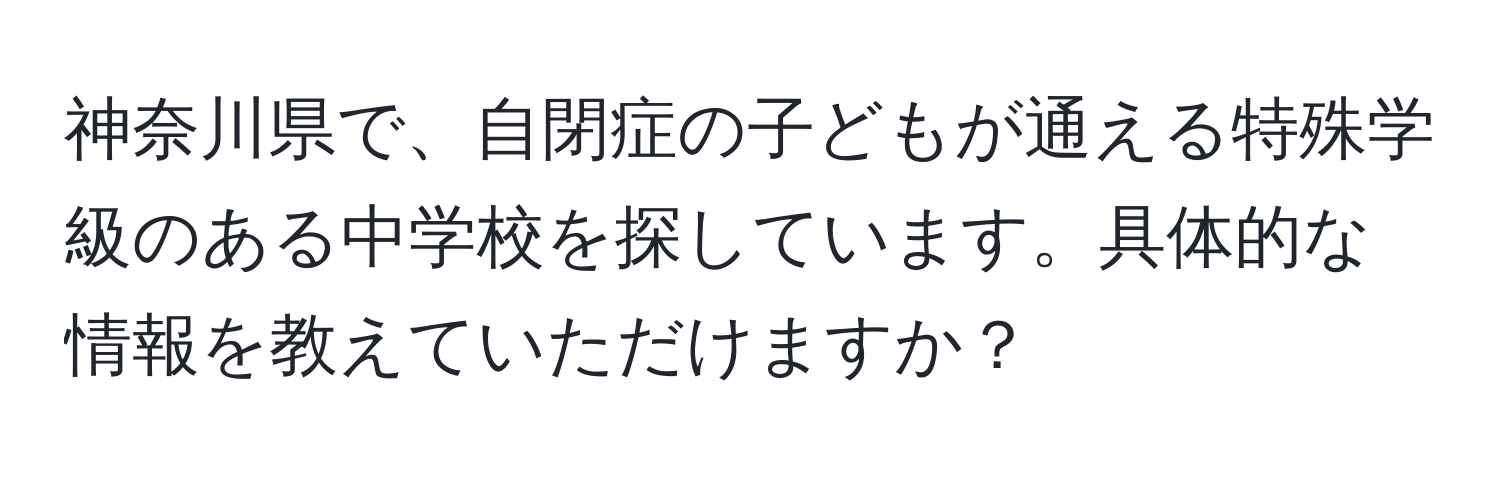 神奈川県で、自閉症の子どもが通える特殊学級のある中学校を探しています。具体的な情報を教えていただけますか？