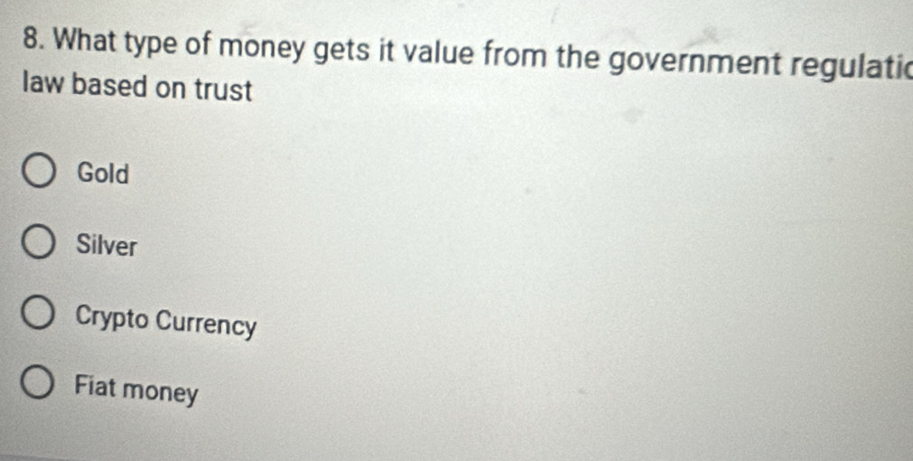 What type of money gets it value from the government regulatic
law based on trust
Gold
Silver
Crypto Currency
Fiat money