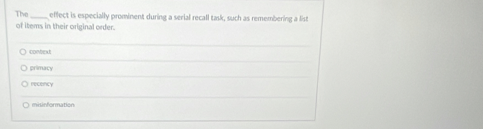 The_ effect is especially prominent during a serial recall task, such as remembering a list
of items in their original order.
context
primacy
recency
misinformation