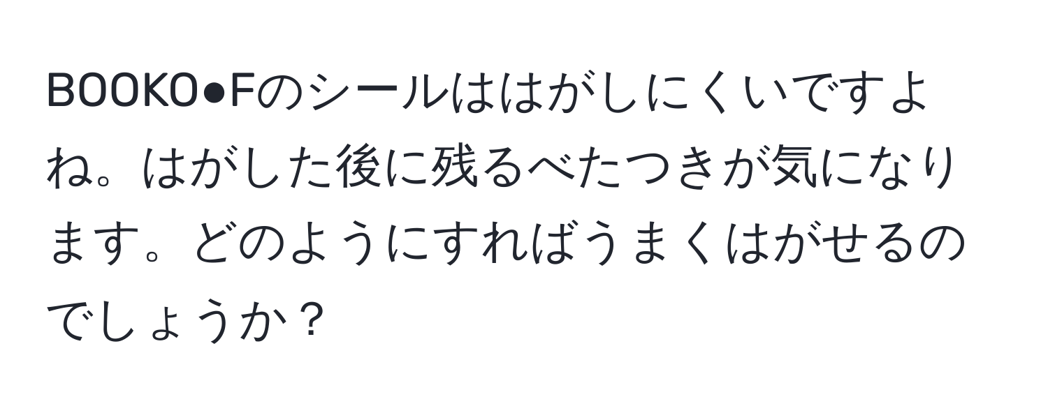 BOOKO●Fのシールははがしにくいですよね。はがした後に残るべたつきが気になります。どのようにすればうまくはがせるのでしょうか？