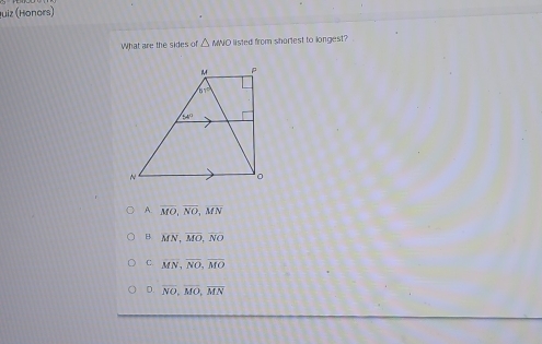 uiz (Honors)
What are the sides of △ MNO listed from shortest to longest?
A. overline MO,overline NO,overline MN
B. overline MN,overline MO,overline NO
C. overline MN,overline NO,overline MO
D. overline NO,overline MO,overline MN