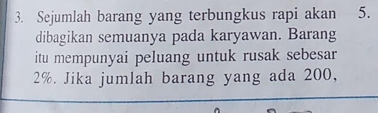 Sejumlah barang yang terbungkus rapi akan 5. 
dibagikan semuanya pada karyawan. Barang 
itu mempunyai peluang untuk rusak sebesar
2%. Jika jumlah barang yang ada 200,