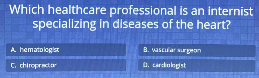 Which healthcare professional is an internist
specializing in diseases of the heart?
A. hematologist B. vascular surgeon
C. chiropractor D. cardiologist