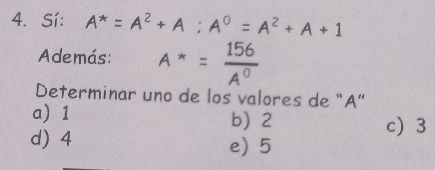 Sí: A^*=A^2+A; A^0=A^2+A+1
Además:
A^*= 156/A^0 
Determinar uno de los valores de “ A ”
a 1
b 2
d 4
c 3
e) 5