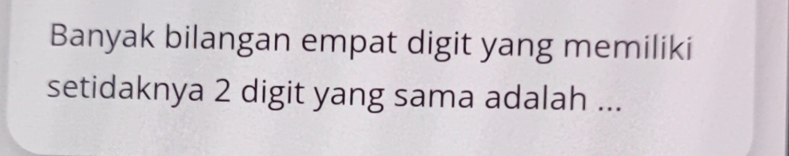 Banyak bilangan empat digit yang memiliki 
setidaknya 2 digit yang sama adalah ...