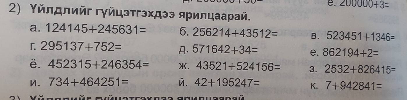 200000+3=
2) Υйлロлийг гγйцэтгэхдээ ярилцаарай.
a. 124145+245631=
6. 256214+43512= 523451+1346=
B.
「 295137+752=
A. 571642+34=
e. 862194+2=
ë. 452315+246354= . 43521+524156= 3. 2532+826415=
n. 734+464251= ǔ. 42+195247=
K. 7+942841=