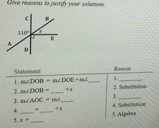 Give reasons to justify your solutions.
Statement Reason
1. m∠ DOB=m∠ DOE+m∠ _ 1._
2. m∠ DOB= _ +x 2. Substitution
3. m∠ AOC=m∠ _ 3._
4._ = _+x 4. Substitution
5. Algebra
5. x= _