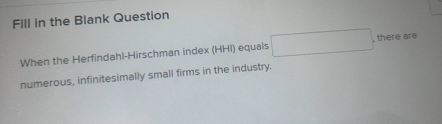 Fill in the Blank Question 
When the Herfindahl-Hirschman index (HHI) equals □ , there are 
numerous, infinitesimally small firms in the industry.