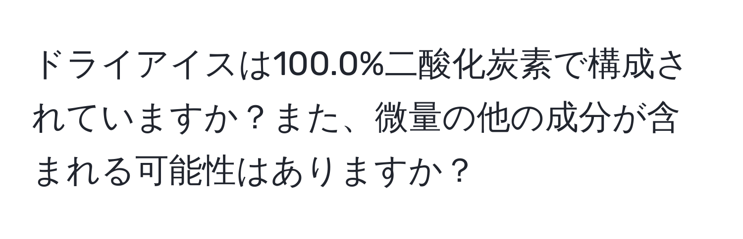 ドライアイスは100.0%二酸化炭素で構成されていますか？また、微量の他の成分が含まれる可能性はありますか？