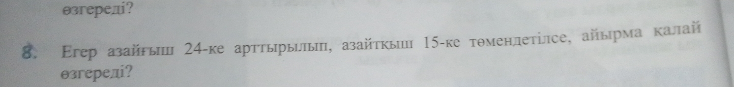 θзгеред? 
8. Eгер азайгыं 24 -ке арттырьиль, азайτкыш 15 -ке тθменлетίлсе, айырма калай 
θзгереді?