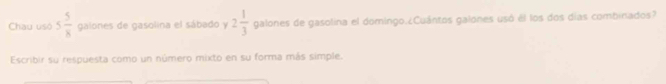 Chau uso 5 5/8  galones de gasolina el sábado y 2 1/3  galones de gasolina el domingo.¿Cuántos galones usó él los dos días combinados? 
Escribir su respuesta como un número mixto en su forma más simple.