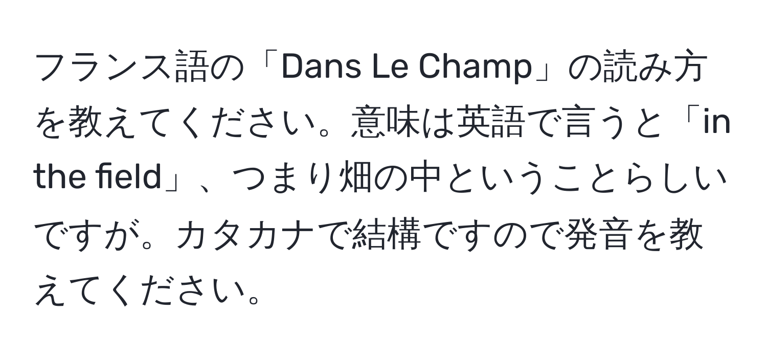 フランス語の「Dans Le Champ」の読み方を教えてください。意味は英語で言うと「in the field」、つまり畑の中ということらしいですが。カタカナで結構ですので発音を教えてください。