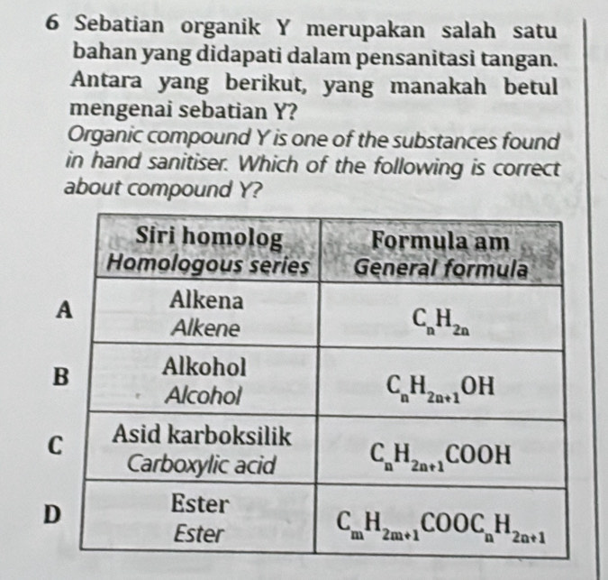 Sebatian organik Y merupakan salah satu
bahan yang didapati dalam pensanitasi tangan.
Antara yang berikut, yang manakah betul
mengenai sebatian Y?
Organic compound Y is one of the substances found
in hand sanitiser. Which of the following is correct
about compound Y?