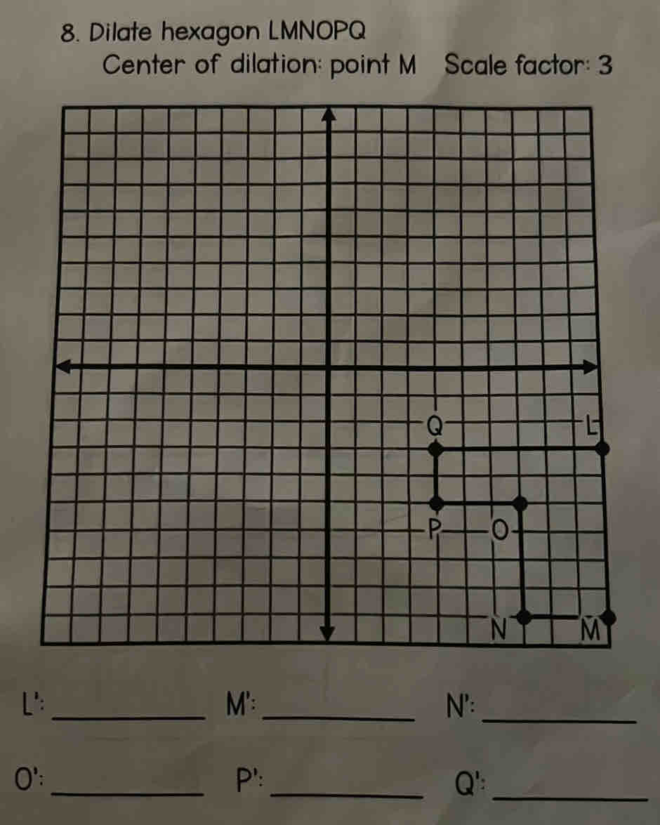 Dilate hexagon LMNOPQ
Center of dilation: point M Scale factor: 3
L' :_ M':_ N':_ 
O':_ P ':_ Q ':_