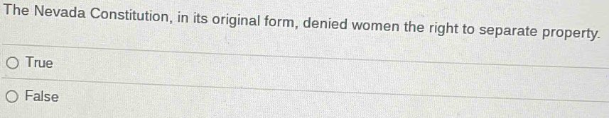 The Nevada Constitution, in its original form, denied women the right to separate property.
True
False