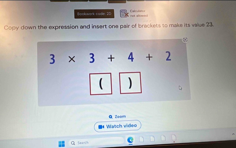 Calculator
Bookwork code: 2D not allowed
Copy down the expression and insert one pair of brackets to make its value 23.
Q Zoom
Watch video
Search