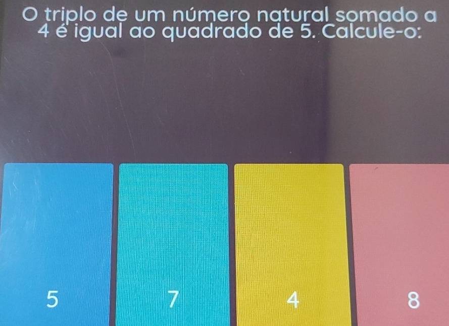 triplo de um número natural somado a
4 é igual ao quadrado de 5. Calcule-o:
5
7
4
8