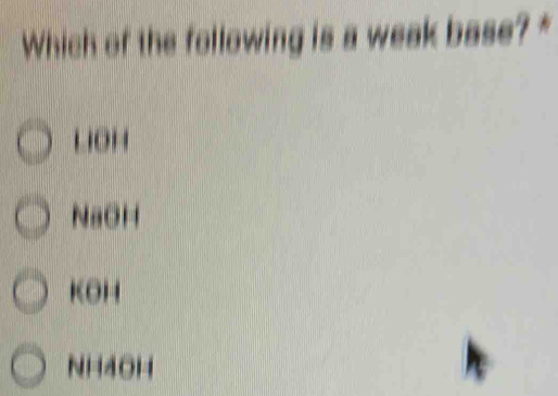 Which of the following is a weak base? *
LIOH
NaOH
KOH
NH4OH