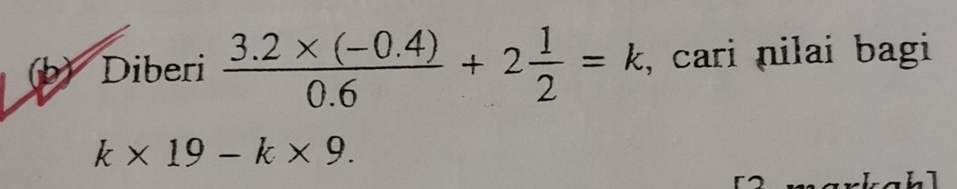 Diberi  (3.2* (-0.4))/0.6 +2 1/2 =k , cari nilai bagi
k* 19-k* 9.