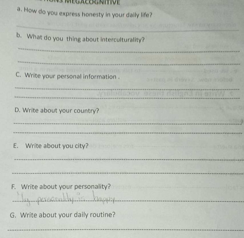 How do you express honesty in your daily life? 
_ 
b. What do you thing about interculturality? 
_ 
_ 
C. Write your personal information . 
_ 
_ 
D. Write about your country? 
_ 
_ 
E. Write about you city? 
_ 
_ 
F. Write about your personality? 
_ 
G. Write about your daily routine? 
_