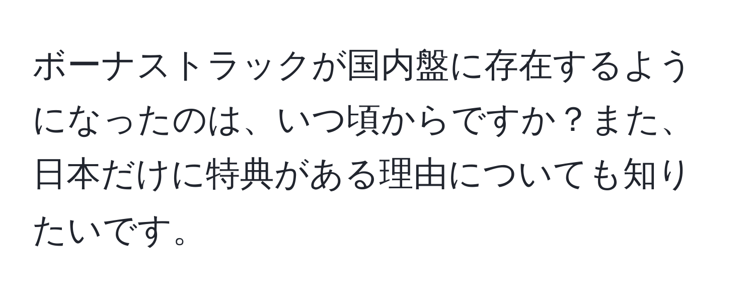 ボーナストラックが国内盤に存在するようになったのは、いつ頃からですか？また、日本だけに特典がある理由についても知りたいです。