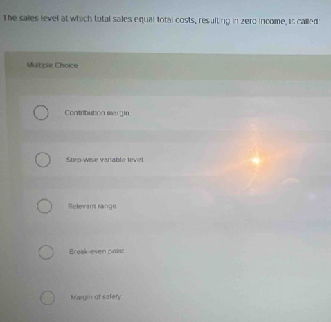 The sales level at which total sales equal total costs, resulting in zero income, is called:
Muitiple Cholce
Contribution margin
Step-wise variable level.
Relevant range
Break-even point.
Margin of safety
