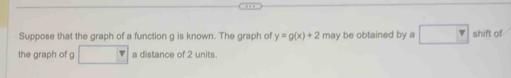 Suppose that the graph of a function g is known. The graph of y=g(x)+2 may be obtained by a shift of 
the graph of g a distance of 2 units.