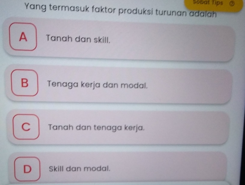 Sobat Tips
Yang termasuk faktor produksi turunan adalah
A Tanah dan skill.
B Tenaga kerja dan modal.
C Tanah dan tenaga kerja.
D Skill dan modal.